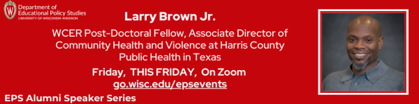 On Red Background, White Text Reading "Larry Brown Jr. WCER Post-Doctoral Fellow, Associate Director of Community Health and Violence at Harris County Public Health in Texas" "Larry Brown Jr. WCER Post-Doctoral Fellow, Associate Director of Community Health and Violence at Harris County Public Health in Texas" "Friday, December 1st 12-1pm CT, On Zoom go.wisc.edu/epsevents" At top left is "Department of Educational Policy Studies" logo and bottom left is "EPS Alumni Speaker Series" logo To the right is a square headshot of EPS Alum, Larry Brown Jr.