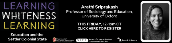 White text on black background reading "LEARNING WHITENESS LEARNING" "Education and the Settler" "Arathi Sriprakash Professor of Sociology and Education, University of Oxford" "THIS FRIDAY, 12-1pm CT CLICK HERE TO REGISTER" Department of Educational Policy Studies Logo, Network for International and Comparative Education Logo, and EPS Lunch and Learn Logos are on the picture.