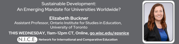 White text on gray background reading "Sustainable Development: An Emerging Mandate for Universities Worldwide? Elizabeth Buckner Assistant Professor, Ontario Institute for Studies in Education, University of Toronto" "THIS WEDNESDAY, 11am-12pm CT, Online, go.wisc.edu/epsnice" Network for International and Comparative Education Logo Headshot Photo of Elizabeth Buckner