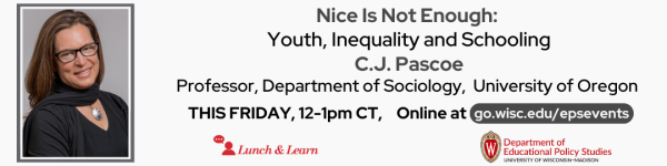 On a white (#f9f9f9) background. On the bottom left to right: are the logos for Lunch and Learn (in #c5050c red), and the Department of Educational Policy Studies. Above the logos from left to right are a photo of C.J. Pascoe, the featured speaker. To the right of the photo reads in dark gray(#494949 "Nice Is Not Enough: Youth, Inequality and Schooling C.J. Pascoe Professor, Department of Sociology, University of Oregon." Below the text reads "THIS FRIDAY, 12-1pm CT," followed by "Online at go.wisc.edu/epsevents."