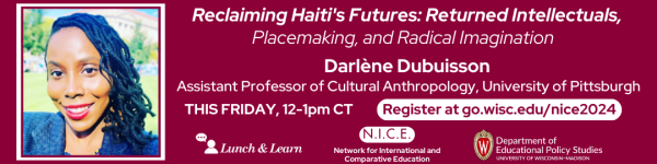 Dark Red (##8b0037) background. On the bottom left to right: are the logos for Lunch and Learn (in #ffffff white), the Network for International and Comparative Education (N.I.C.E.) in white (#ffffff) and the Department of Educational Policy Studies logo. Above the logos from left to right are a photo of Dr. Darlène Dubuisson, the featured speaker. To the right of the photo reads in white (#ffffff) "Reclaiming Haiti's Futures: Returned Intellectuals, Placemaking, and Radical Imagination" followed by "Darlène Dubuisson," "Assistant Professor of Cultural Anthropology, University of Pittsburgh." Below the text reads "THIS FRIDAY, 12-1pm CT," followed by "Register at go.wisc.edu/nice2024."